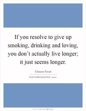 If you resolve to give up smoking, drinking and loving, you don’t actually live longer; it just seems longer Picture Quote #1