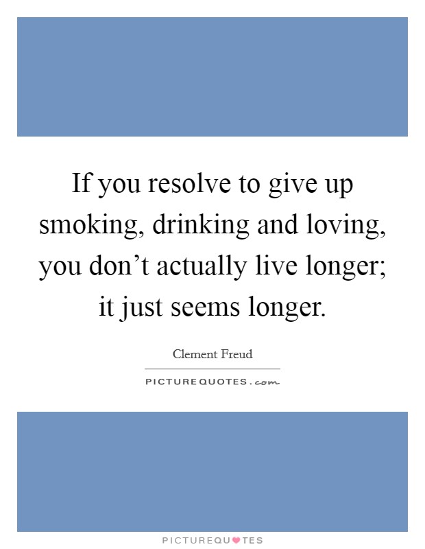 If you resolve to give up smoking, drinking and loving, you don't actually live longer; it just seems longer. Picture Quote #1