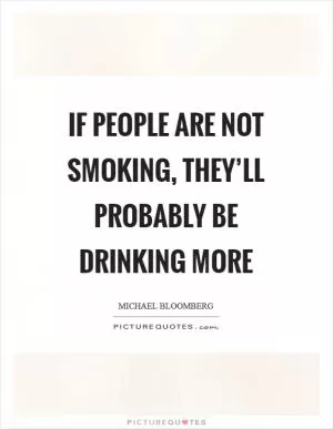If people are not smoking, they’ll probably be drinking more Picture Quote #1