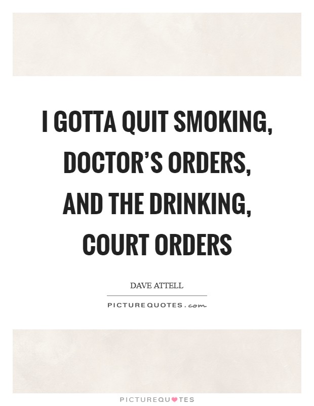 I gotta quit smoking, doctor's orders, and the drinking, court orders Picture Quote #1