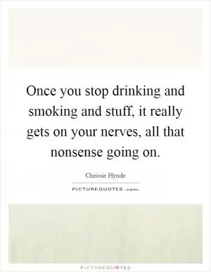 Once you stop drinking and smoking and stuff, it really gets on your nerves, all that nonsense going on Picture Quote #1
