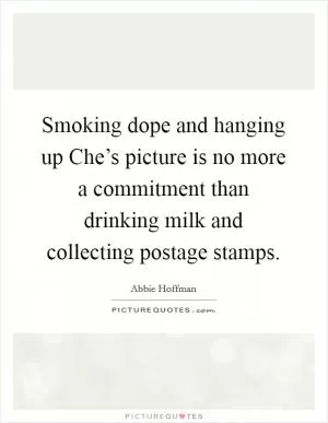Smoking dope and hanging up Che’s picture is no more a commitment than drinking milk and collecting postage stamps Picture Quote #1
