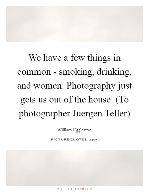 We have a few things in common - smoking, drinking, and women. Photography just gets us out of the house. (To photographer Juergen Teller) Picture Quote #1
