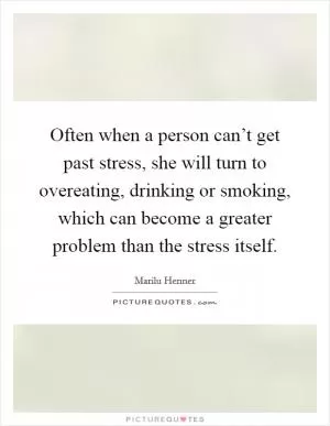 Often when a person can’t get past stress, she will turn to overeating, drinking or smoking, which can become a greater problem than the stress itself Picture Quote #1