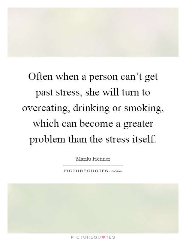 Often when a person can't get past stress, she will turn to overeating, drinking or smoking, which can become a greater problem than the stress itself. Picture Quote #1