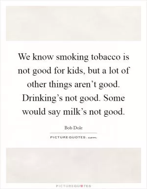 We know smoking tobacco is not good for kids, but a lot of other things aren’t good. Drinking’s not good. Some would say milk’s not good Picture Quote #1