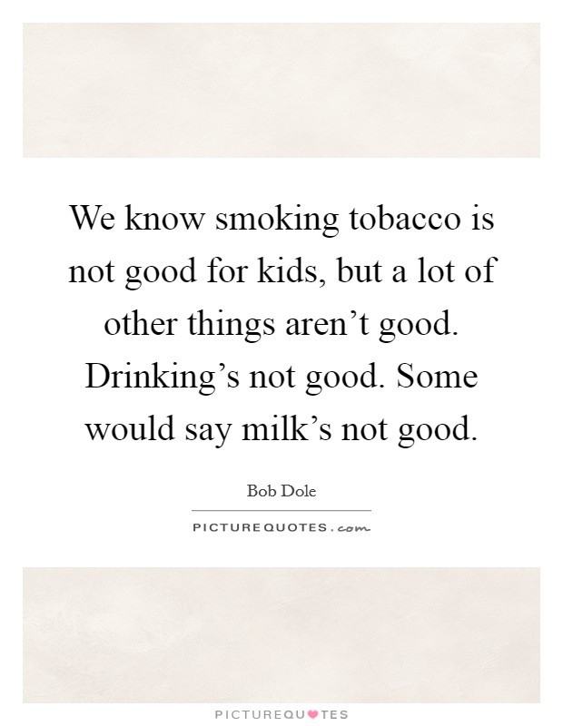 We know smoking tobacco is not good for kids, but a lot of other things aren't good. Drinking's not good. Some would say milk's not good. Picture Quote #1