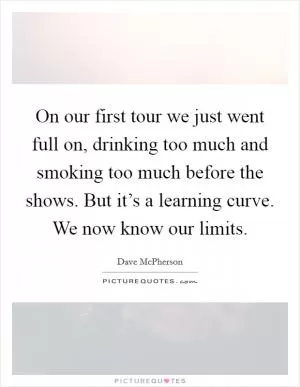 On our first tour we just went full on, drinking too much and smoking too much before the shows. But it’s a learning curve. We now know our limits Picture Quote #1