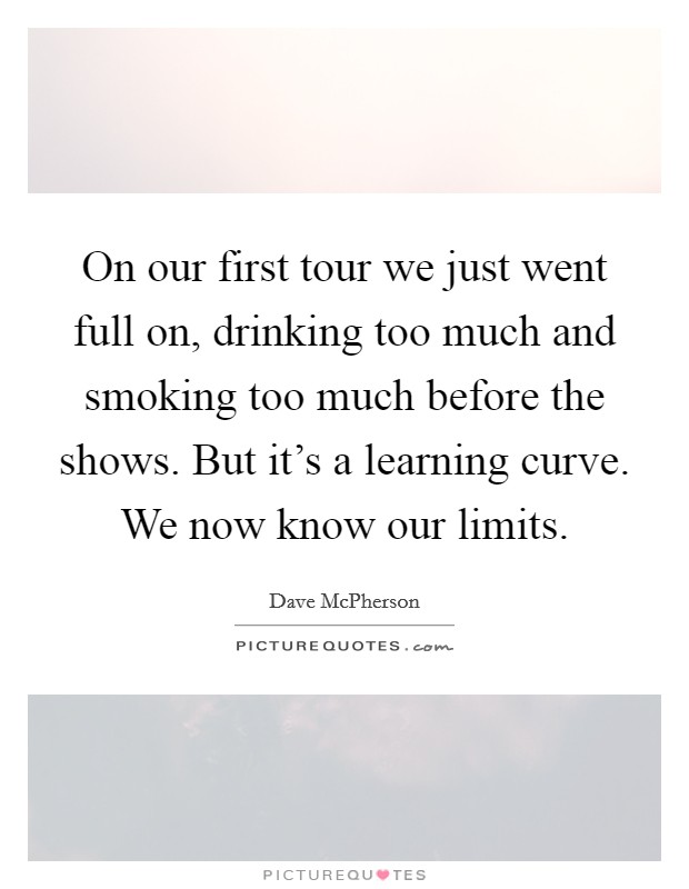 On our first tour we just went full on, drinking too much and smoking too much before the shows. But it's a learning curve. We now know our limits. Picture Quote #1