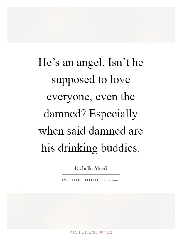 He's an angel. Isn't he supposed to love everyone, even the damned? Especially when said damned are his drinking buddies. Picture Quote #1