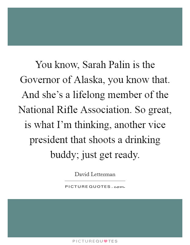 You know, Sarah Palin is the Governor of Alaska, you know that. And she's a lifelong member of the National Rifle Association. So great, is what I'm thinking, another vice president that shoots a drinking buddy; just get ready. Picture Quote #1
