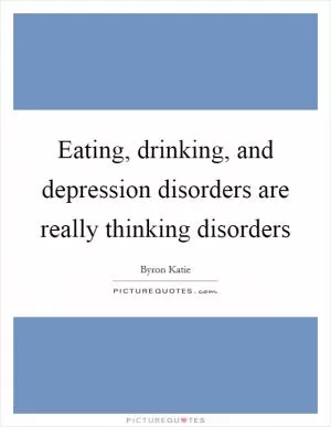Eating, drinking, and depression disorders are really thinking disorders Picture Quote #1