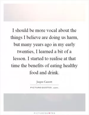 I should be more vocal about the things I believe are doing us harm, but many years ago in my early twenties, I learned a bit of a lesson. I started to realise at that time the benefits of eating healthy food and drink Picture Quote #1