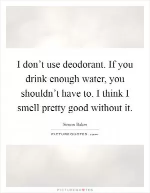 I don’t use deodorant. If you drink enough water, you shouldn’t have to. I think I smell pretty good without it Picture Quote #1
