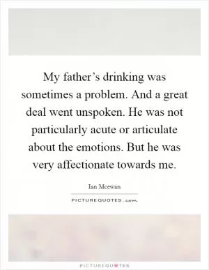 My father’s drinking was sometimes a problem. And a great deal went unspoken. He was not particularly acute or articulate about the emotions. But he was very affectionate towards me Picture Quote #1