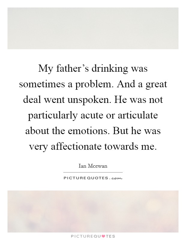 My father's drinking was sometimes a problem. And a great deal went unspoken. He was not particularly acute or articulate about the emotions. But he was very affectionate towards me. Picture Quote #1