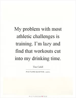 My problem with most athletic challenges is training. I’m lazy and find that workouts cut into my drinking time Picture Quote #1