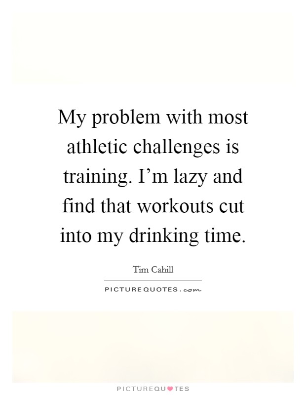 My problem with most athletic challenges is training. I'm lazy and find that workouts cut into my drinking time. Picture Quote #1