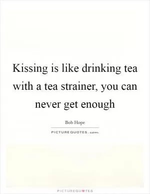 Kissing is like drinking tea with a tea strainer, you can never get enough Picture Quote #1