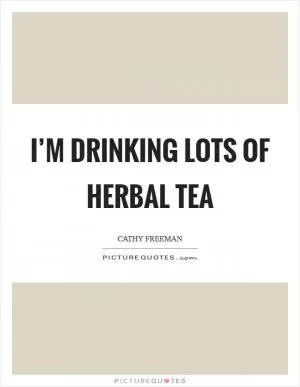 I’m drinking lots of herbal tea Picture Quote #1
