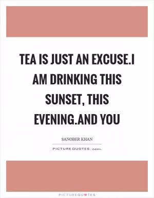 Tea is just an excuse.i am drinking this sunset, this evening.and you Picture Quote #1