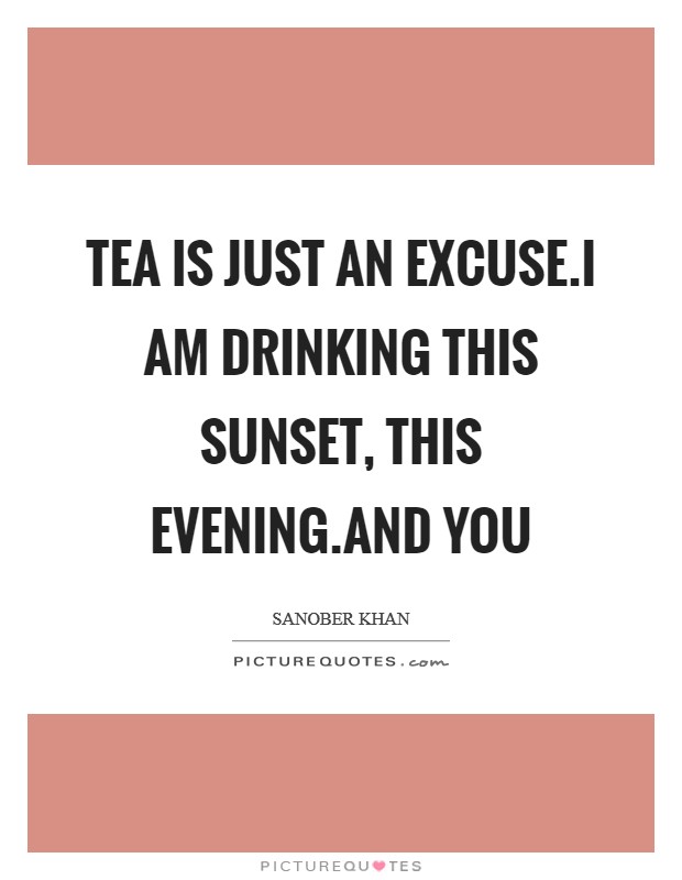 Tea is just an excuse.i am drinking this sunset, this evening.and you Picture Quote #1