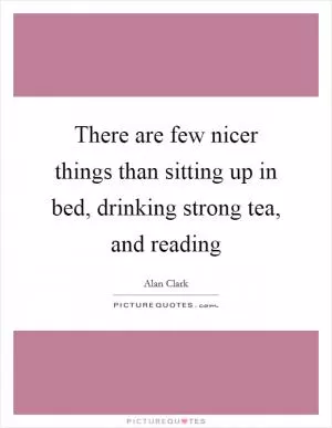 There are few nicer things than sitting up in bed, drinking strong tea, and reading Picture Quote #1