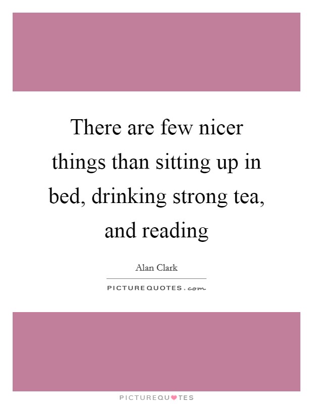 There are few nicer things than sitting up in bed, drinking strong tea, and reading Picture Quote #1