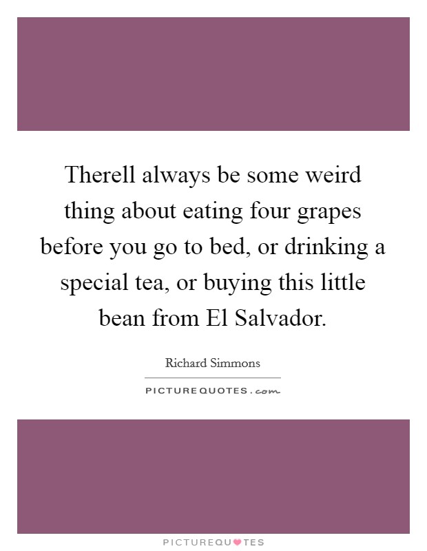 Therell always be some weird thing about eating four grapes before you go to bed, or drinking a special tea, or buying this little bean from El Salvador. Picture Quote #1