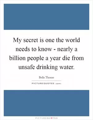 My secret is one the world needs to know - nearly a billion people a year die from unsafe drinking water Picture Quote #1