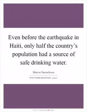 Even before the earthquake in Haiti, only half the country’s population had a source of safe drinking water Picture Quote #1