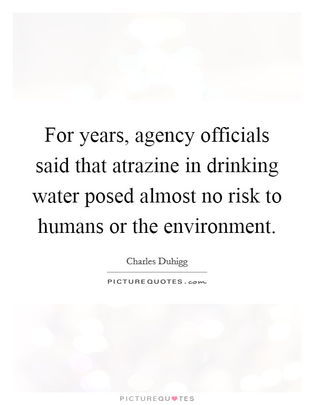 For years, agency officials said that atrazine in drinking water posed almost no risk to humans or the environment. Picture Quote #1