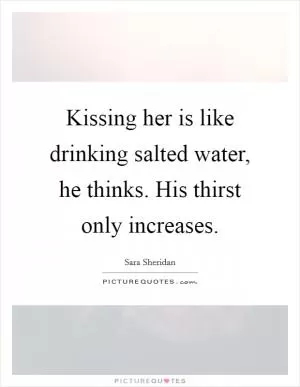 Kissing her is like drinking salted water, he thinks. His thirst only increases Picture Quote #1