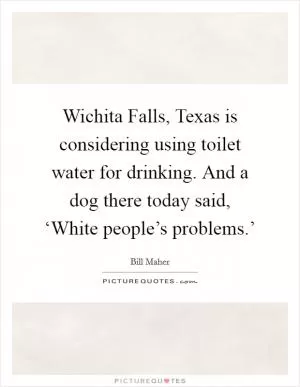 Wichita Falls, Texas is considering using toilet water for drinking. And a dog there today said, ‘White people’s problems.’ Picture Quote #1