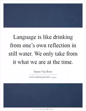 Language is like drinking from one’s own reflection in still water. We only take from it what we are at the time Picture Quote #1
