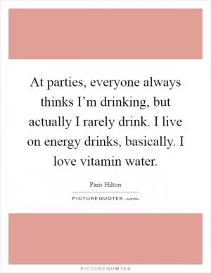 At parties, everyone always thinks I’m drinking, but actually I rarely drink. I live on energy drinks, basically. I love vitamin water Picture Quote #1