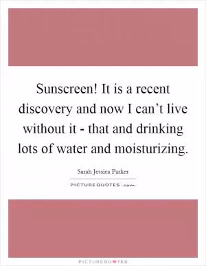 Sunscreen! It is a recent discovery and now I can’t live without it - that and drinking lots of water and moisturizing Picture Quote #1