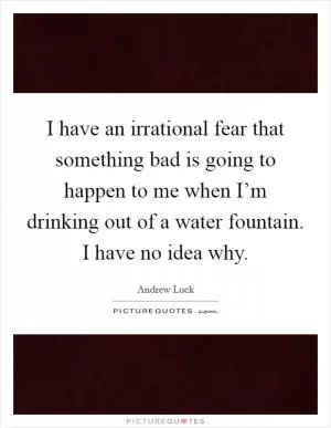I have an irrational fear that something bad is going to happen to me when I’m drinking out of a water fountain. I have no idea why Picture Quote #1