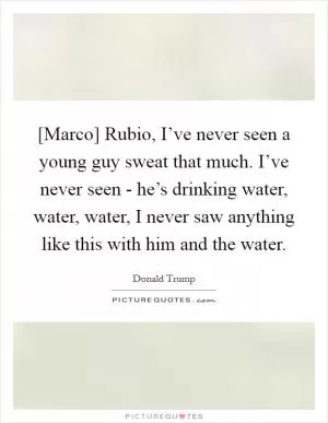 [Marco] Rubio, I’ve never seen a young guy sweat that much. I’ve never seen - he’s drinking water, water, water, I never saw anything like this with him and the water Picture Quote #1