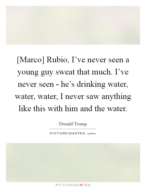[Marco] Rubio, I've never seen a young guy sweat that much. I've never seen - he's drinking water, water, water, I never saw anything like this with him and the water. Picture Quote #1
