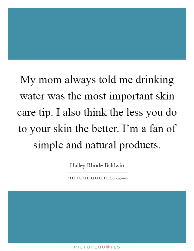 My mom always told me drinking water was the most important skin care tip. I also think the less you do to your skin the better. I'm a fan of simple and natural products. Picture Quote #1