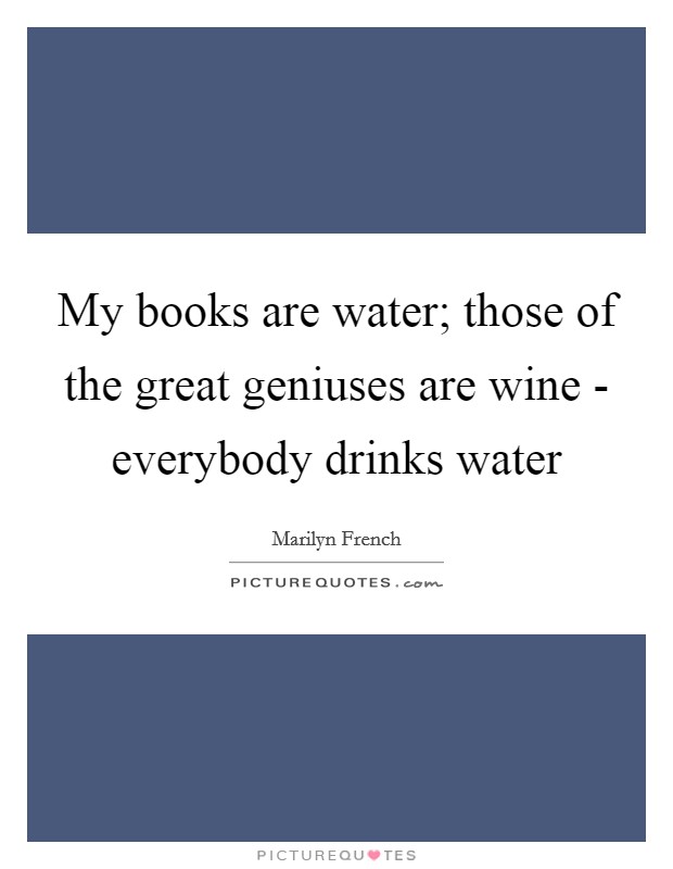 My books are water; those of the great geniuses are wine - everybody drinks water Picture Quote #1