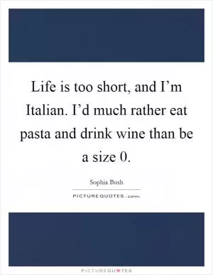 Life is too short, and I’m Italian. I’d much rather eat pasta and drink wine than be a size 0 Picture Quote #1