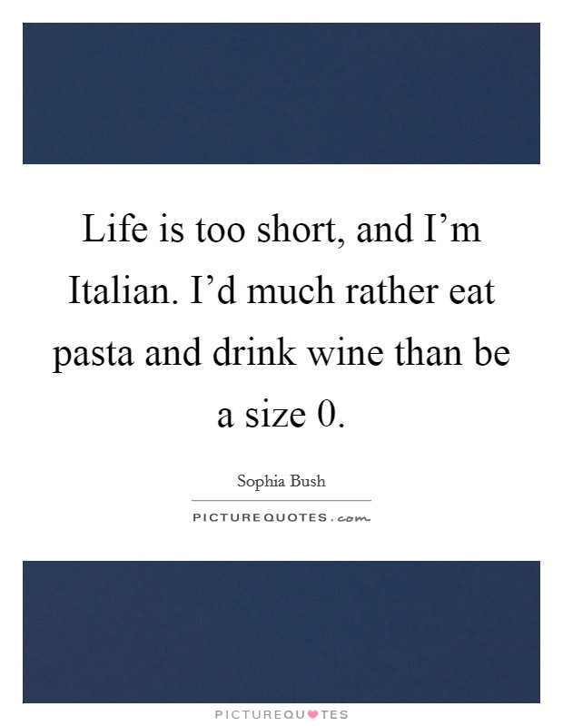 Life is too short, and I'm Italian. I'd much rather eat pasta and drink wine than be a size 0. Picture Quote #1