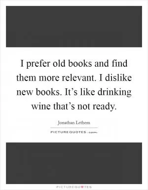I prefer old books and find them more relevant. I dislike new books. It’s like drinking wine that’s not ready Picture Quote #1
