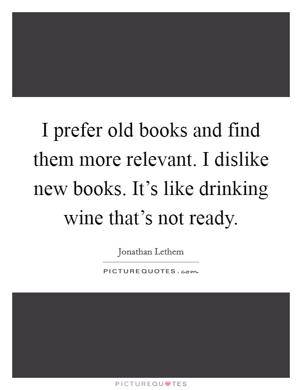 I prefer old books and find them more relevant. I dislike new books. It's like drinking wine that's not ready. Picture Quote #1