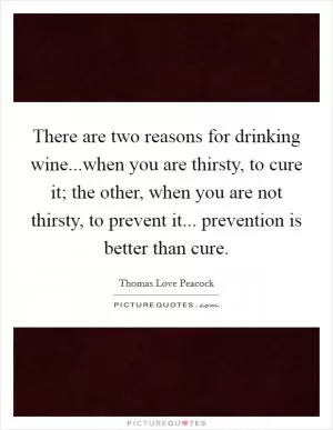 There are two reasons for drinking wine...when you are thirsty, to cure it; the other, when you are not thirsty, to prevent it... prevention is better than cure Picture Quote #1