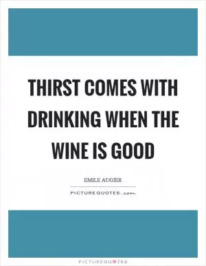 Thirst comes with drinking when the wine is good Picture Quote #1
