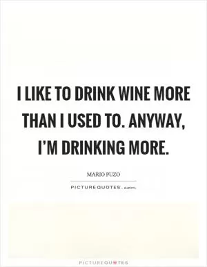 I like to drink wine more than I used to. Anyway, I’m drinking more Picture Quote #1