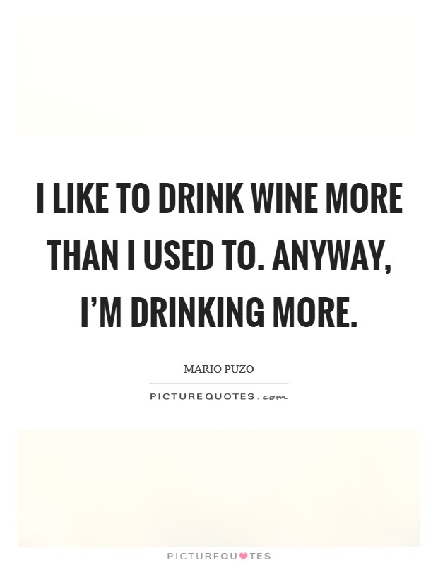 I like to drink wine more than I used to. Anyway, I'm drinking more. Picture Quote #1